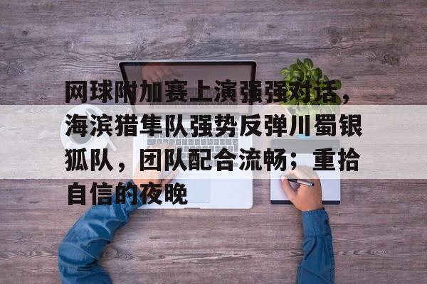 爱游戏体育-网球附加赛上演强强对话，海滨猎隼队强势反弹川蜀银狐队，团队配合流畅；重拾自信的夜晚的简单介绍