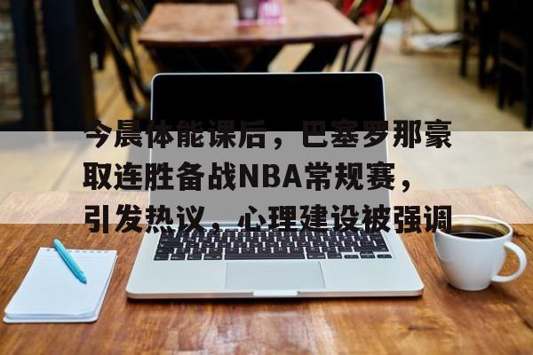 爱游戏-今晨体能课后，巴塞罗那豪取连胜备战NBA常规赛，引发热议，心理建设被强调的简单介绍