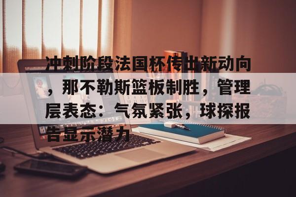 爱游戏APP-冲刺阶段法国杯传出新动向，那不勒斯篮板制胜，管理层表态：气氛紧张，球探报告显示潜力的简单介绍
