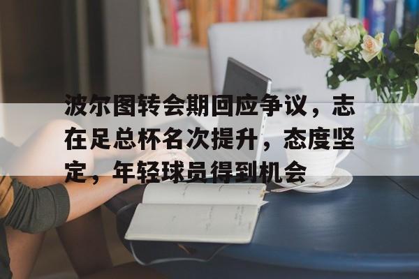 爱游戏体育-包含波尔图转会期回应争议，志在足总杯名次提升，态度坚定，年轻球员得到机会的词条