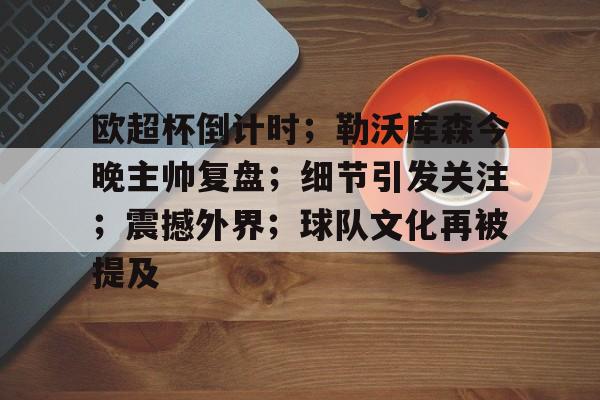 爱游戏体育官网-关于欧超杯倒计时；勒沃库森今晚主帅复盘；细节引发关注；震撼外界；球队文化再被提及的信息
